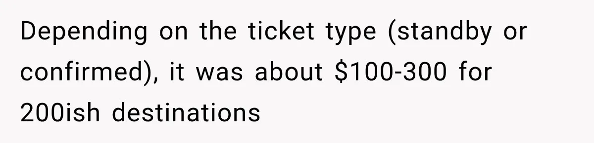 Depending on the ticket type (standby or confirmed), it was about $100-300 for 200ish destinations