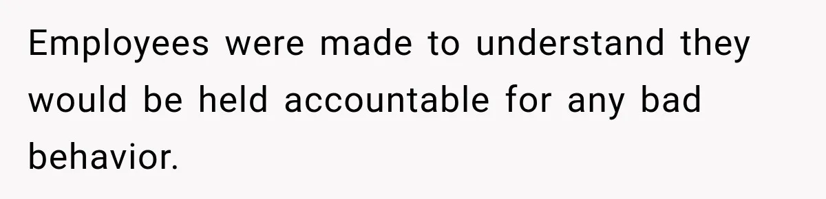 Employees were made to understand they would be held accountable for any bad behavior.