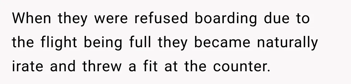 When they were refused boarding due to the flight being full they became naturally irate and threw a fit at the counter.
