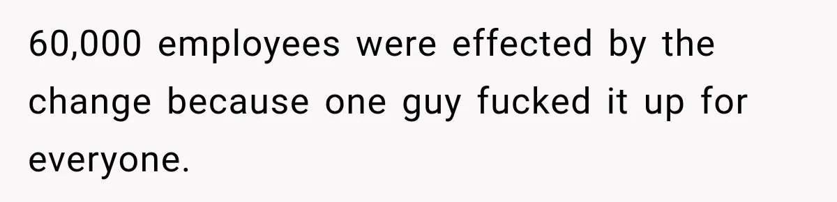 60,000 employees were effected by the change because one guy fucked it up for everyone.