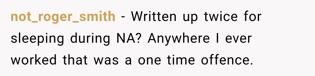 not_roger_smith − Written up twice for sleeping during NA? Anywhere I ever worked that was a one time offence.