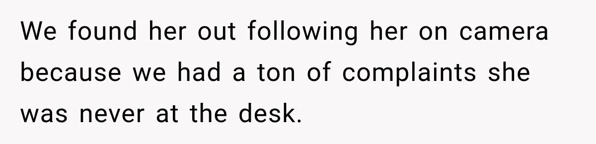 We found her out following her on camera because we had a ton of complaints she was never at the desk.