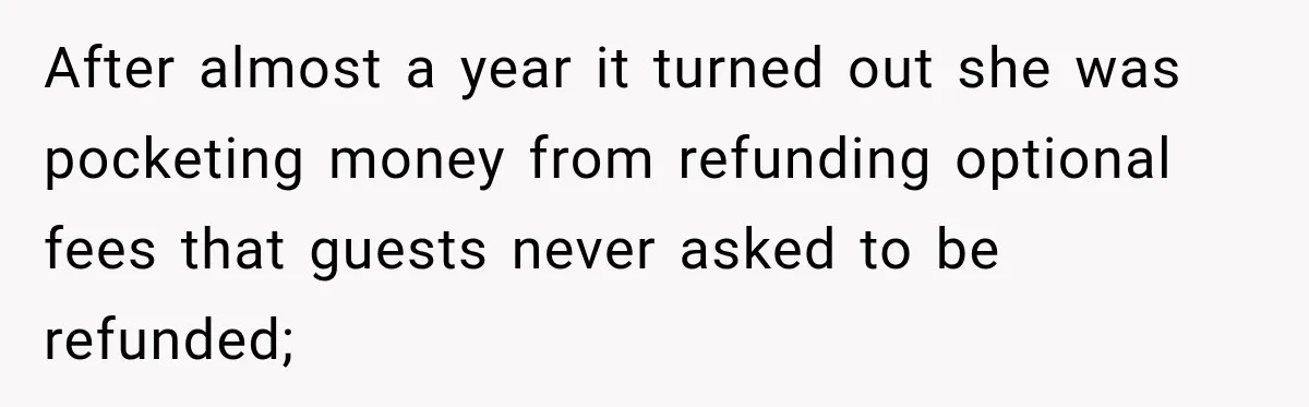 After almost a year it turned out she was pocketing money from refunding optional fees that guests never asked to be refunded;