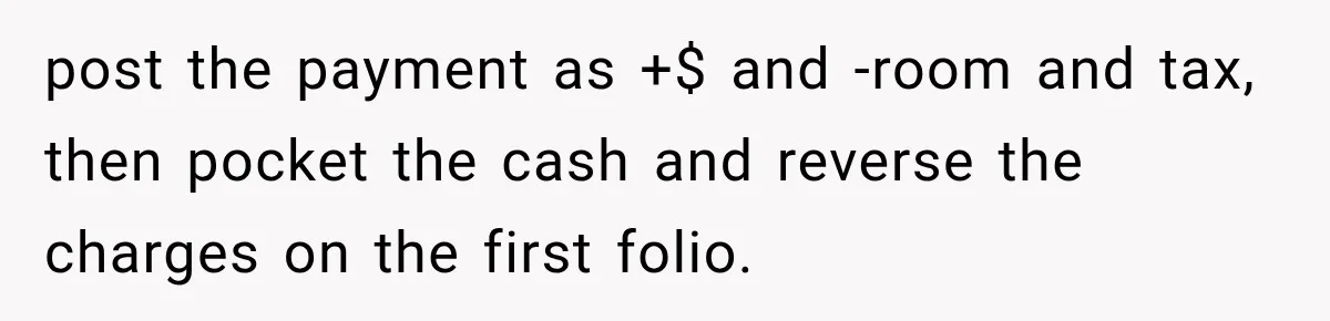 post the payment as +$ and -room and tax, then pocket the cash and reverse the charges on the first folio.