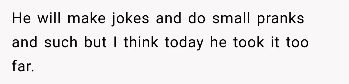 He will make jokes and do small pranks and such but I think today he took it too far.