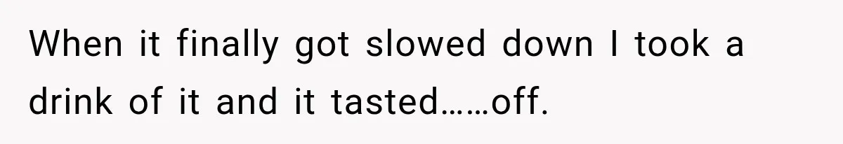 When it finally got slowed down I took a drink of it and it tasted……off.