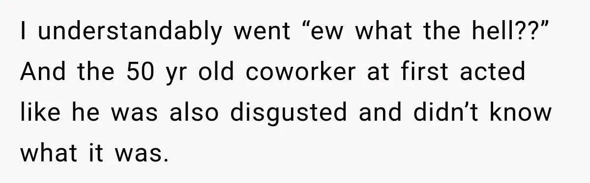 I understandably went “ew what the hell??” And the 50 yr old coworker at first acted like he was also disgusted and didn’t know what it was.