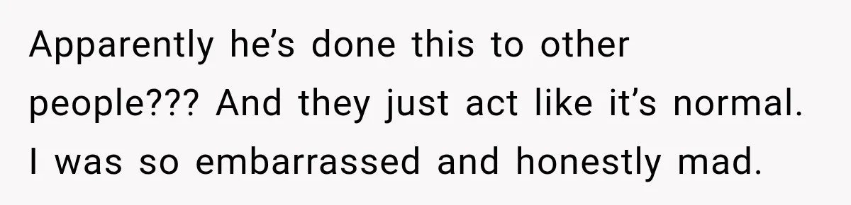 Apparently he’s done this to other people??? And they just act like it’s normal. I was so embarrassed and honestly mad.