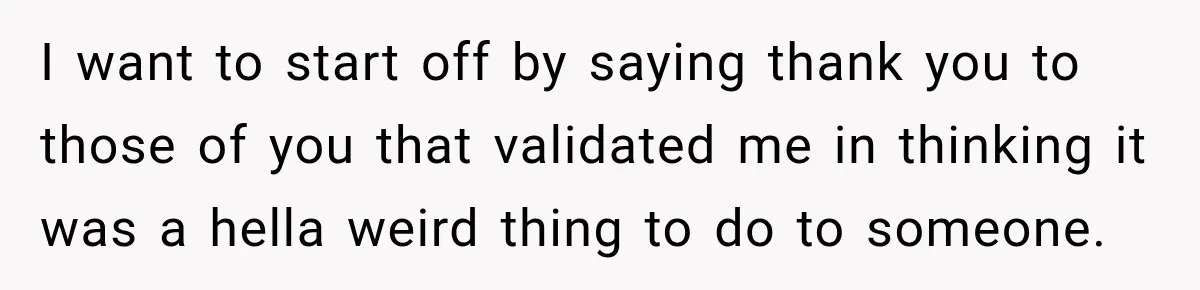 I want to start off by saying thank you to those of you that validated me in thinking it was a hella weird thing to do to someone.