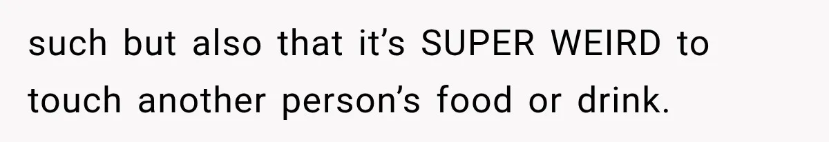 such but also that it’s SUPER WEIRD to touch another person’s food or drink.