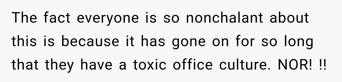 The fact everyone is so nonchalant about this is because it has gone on for so long that they have a toxic office culture. NOR! !!