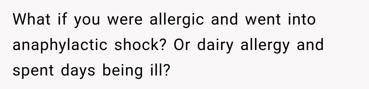 What if you were allergic and went into anaphylactic shock? Or dairy allergy and spent days being ill?