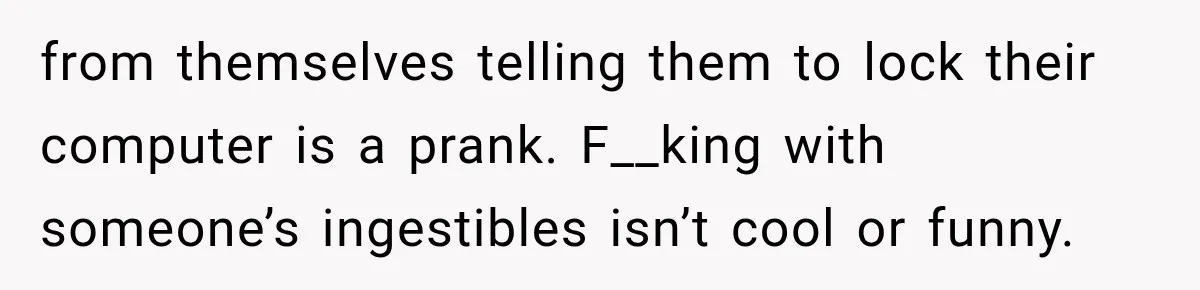 from themselves telling them to lock their computer is a prank. F__king with someone’s ingestibles isn’t cool or funny.