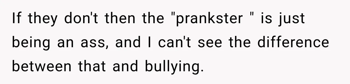 If they don't then the "prankster " is just being an ass, and I can't see the difference between that and bullying.