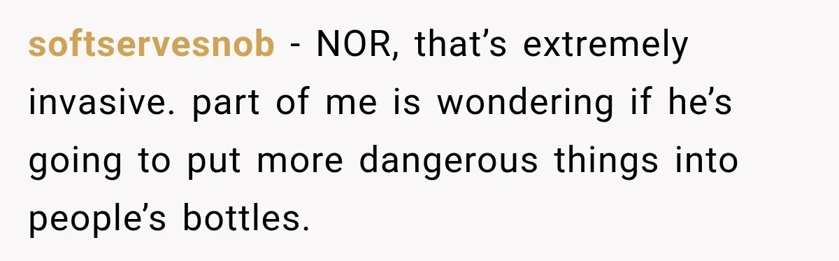 softservesnob − NOR, that’s extremely invasive. part of me is wondering if he’s going to put more dangerous things into people’s bottles.