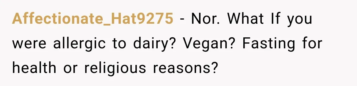 Affectionate_Hat9275 − Nor. What If you were allergic to dairy? Vegan? Fasting for health or religious reasons?