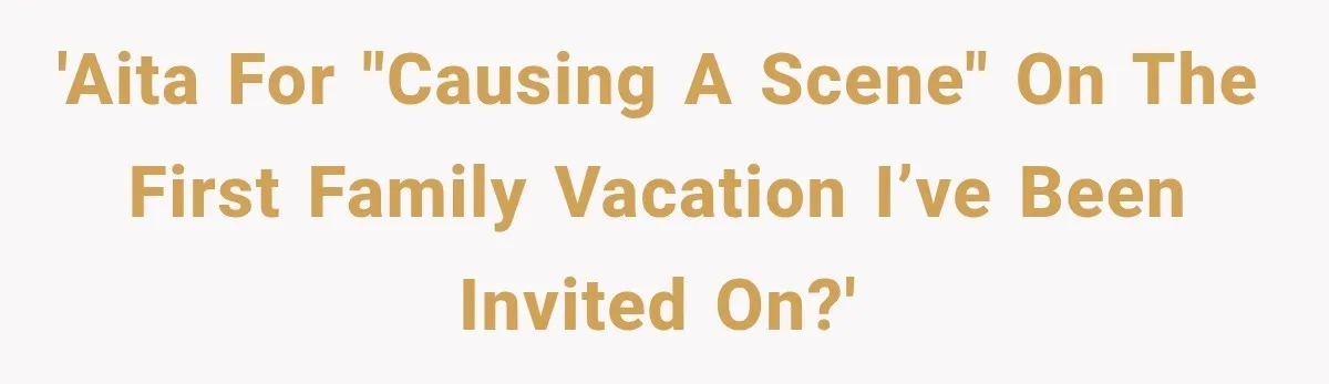 'AITA for "causing a scene" on the first family vacation I’ve been invited on?'