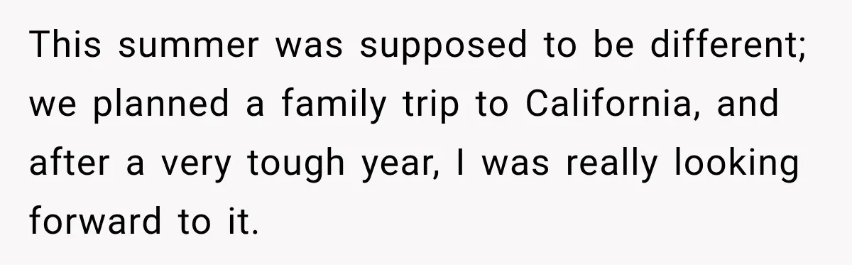 This summer was supposed to be different; we planned a family trip to California, and after a very tough year, I was really looking forward to it.