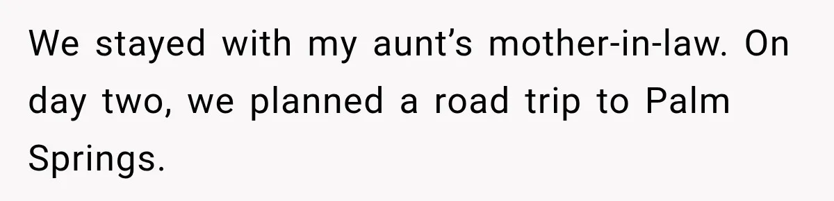 We stayed with my aunt’s mother-in-law. On day two, we planned a road trip to Palm Springs.