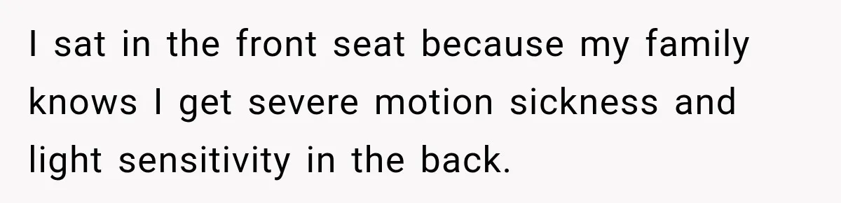I sat in the front seat because my family knows I get severe motion sickness and light sensitivity in the back.