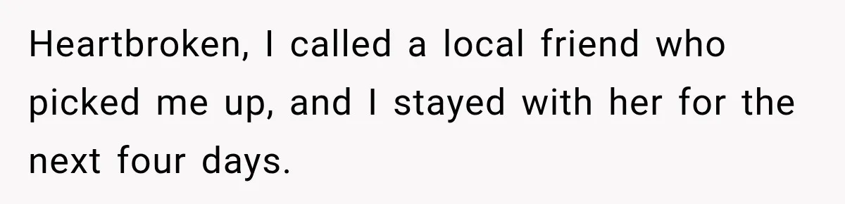 Heartbroken, I called a local friend who picked me up, and I stayed with her for the next four days.