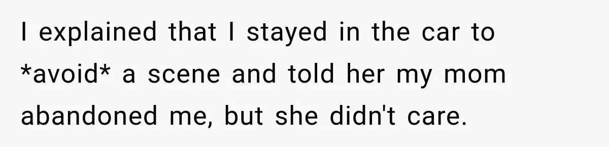 I explained that I stayed in the car to *avoid* a scene and told her my mom abandoned me, but she didn't care.