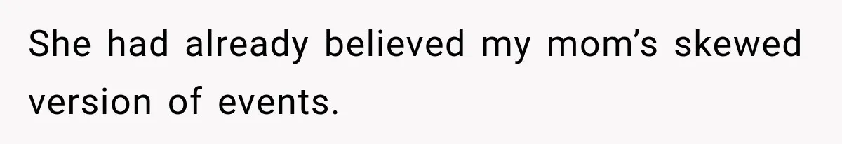 She had already believed my mom’s skewed version of events.