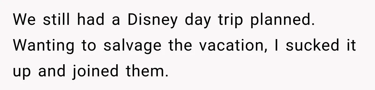 We still had a Disney day trip planned. Wanting to salvage the vacation, I sucked it up and joined them.