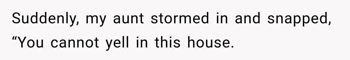 Suddenly, my aunt stormed in and snapped, “You cannot yell in this house.
