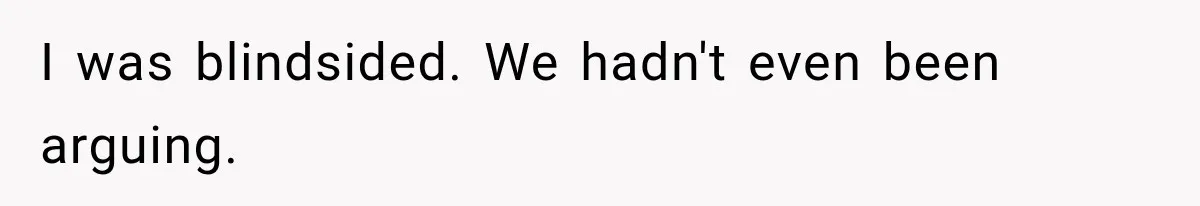 I was blindsided. We hadn't even been arguing.