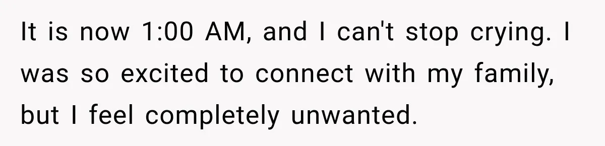 It is now 1:00 AM, and I can't stop crying. I was so excited to connect with my family, but I feel completely unwanted.