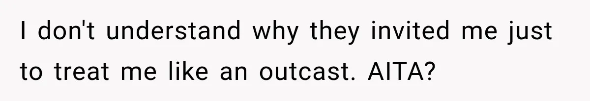 I don't understand why they invited me just to treat me like an outcast. AITA?