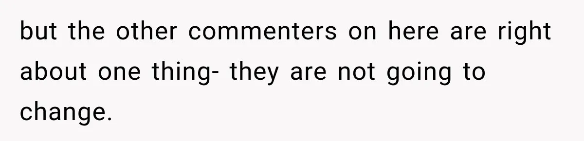but the other commenters on here are right about one thing- they are not going to change.
