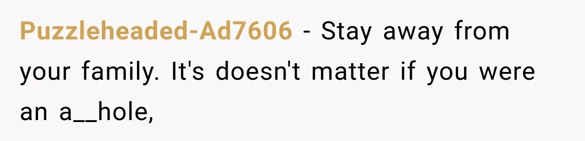 Puzzleheaded-Ad7606 − Stay away from your family. It's doesn't matter if you were an a__hole,