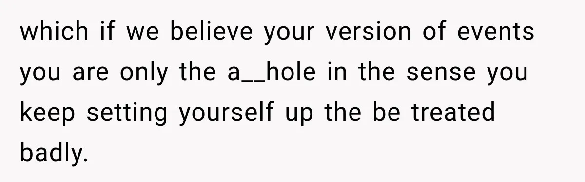 which if we believe your version of events you are only the a__hole in the sense you keep setting yourself up the be treated badly.