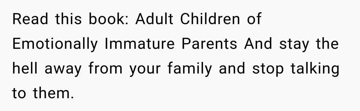 Read this book: Adult Children of Emotionally Immature Parents And stay the hell away from your family and stop talking to them.