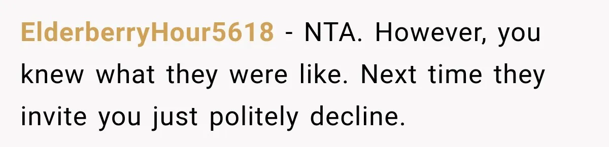 ElderberryHour5618 − NTA. However, you knew what they were like. Next time they invite you just politely decline.