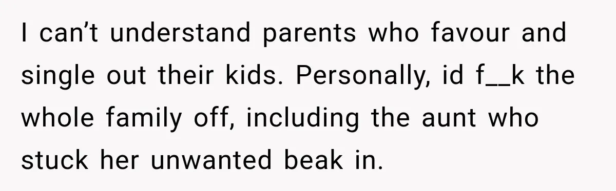 I can’t understand parents who favour and single out their kids. Personally, id f__k the whole family off, including the aunt who stuck her unwanted beak in.