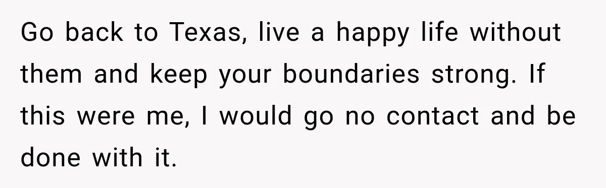 Go back to Texas, live a happy life without them and keep your boundaries strong. If this were me, I would go no contact and be done with it.