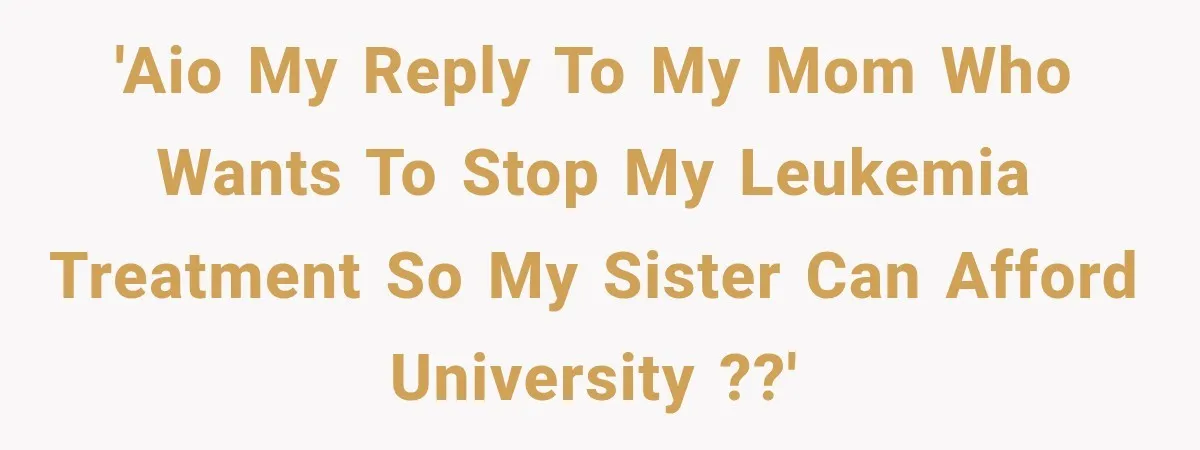 'AIO My reply to my mom who wants to stop my leukemia treatment so my sister can afford university ??'