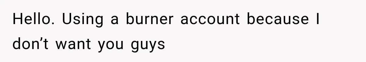 Hello. Using a burner account because I don’t want you guys