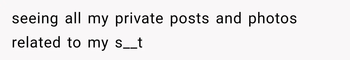 seeing all my private posts and photos related to my s__t