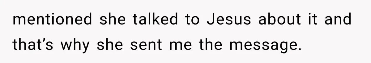 mentioned she talked to Jesus about it and that’s why she sent me the message.