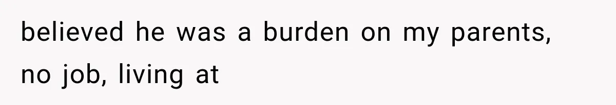 believed he was a burden on my parents, no job, living at
