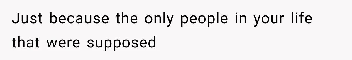 Just because the only people in your life that were supposed