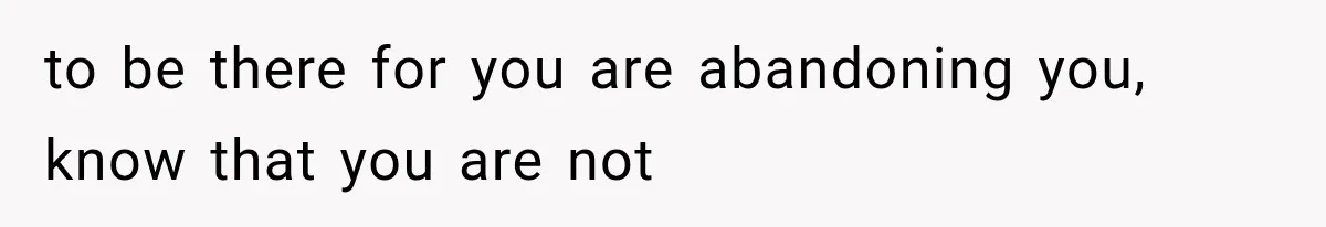 to be there for you are abandoning you, know that you are not