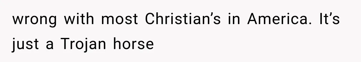 wrong with most Christian’s in America. It’s just a Trojan horse