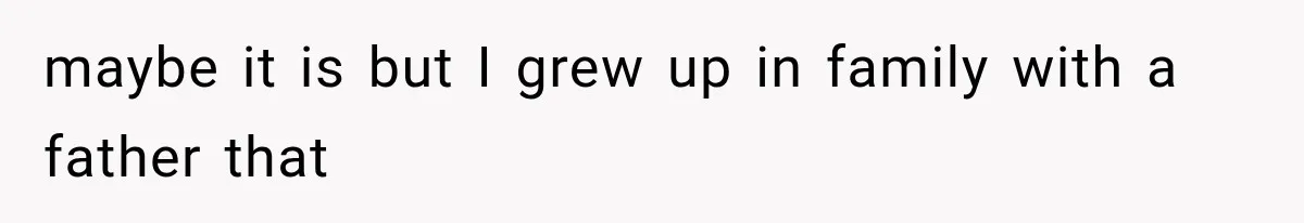 maybe it is but I grew up in family with a father that
