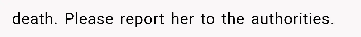 death. Please report her to the authorities.