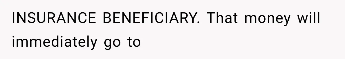 INSURANCE BENEFICIARY. That money will immediately go to